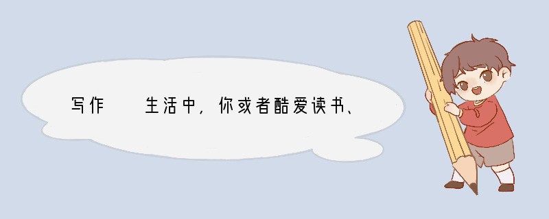 写作　　生活中，你或者酷爱读书、唱歌、旅游……或者热衷于手工制作、社区实践、探